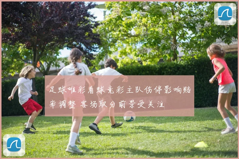 足球唯彩看球竞彩主队伤停影响赔率调整 客场取分前景受关注