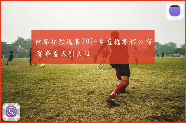 世界杯预选赛2024年直播赛程公布 赛事看点引关注