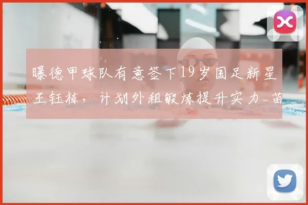 曝德甲球队有意签下19岁国足新星王钰栋,计划外租锻炼提升实力_苗原_浙江队_联赛