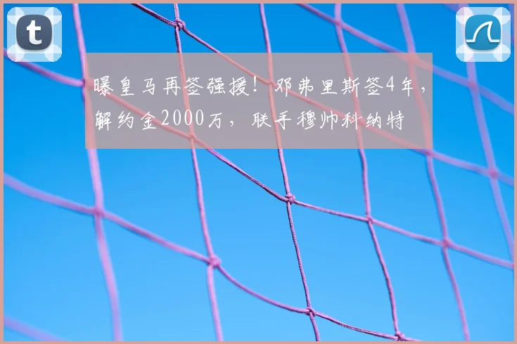 曝皇马再签强援!邓弗里斯签4年,解约金2000万,联手穆帅科纳特
