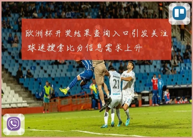 欧洲杯开奖结果查询入口引发关注 球迷搜索比分信息需求上升
