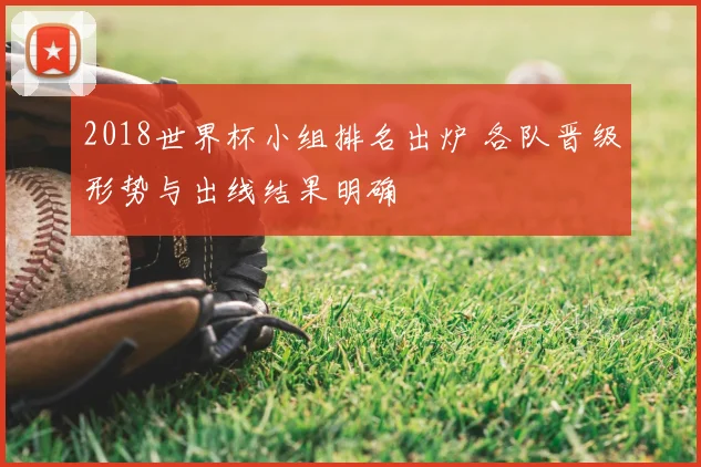 2018世界杯小组排名出炉 各队晋级形势与出线结果明确