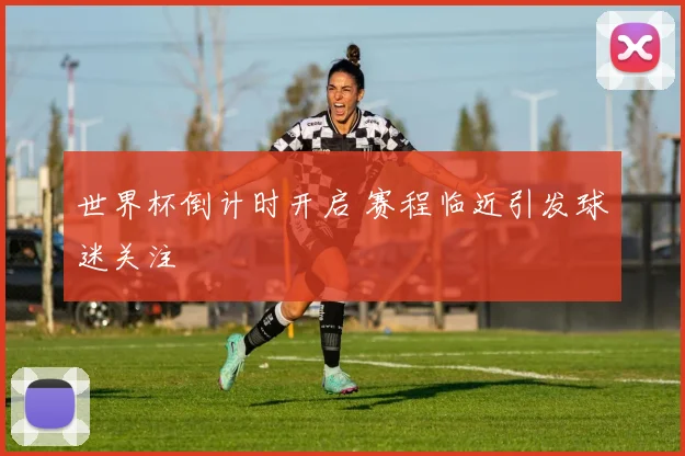 世界杯倒计时开启 赛程临近引发球迷关注