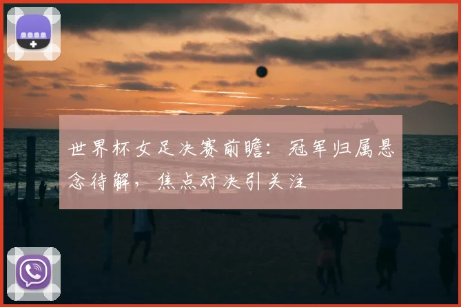 世界杯女足决赛前瞻:冠军归属悬念待解,焦点对决引关注