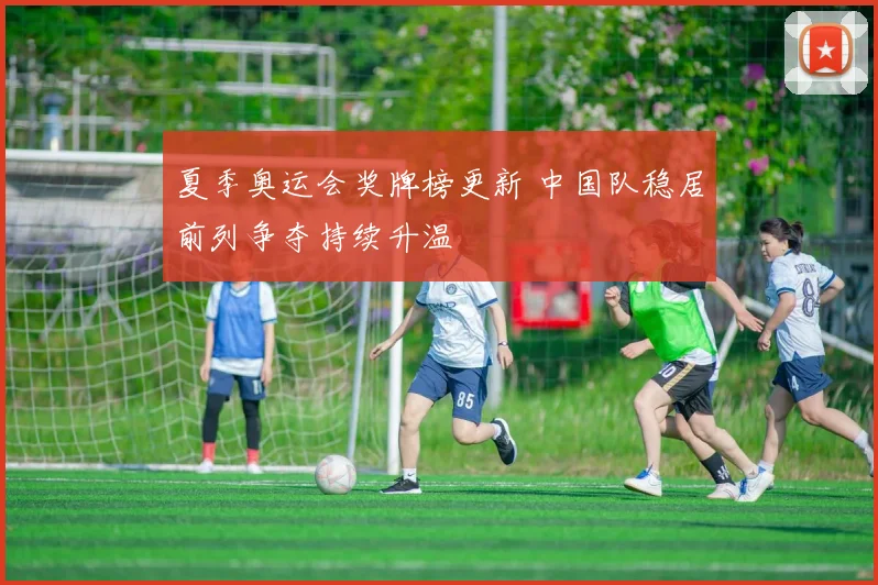 夏季奥运会奖牌榜更新 中国队稳居前列争夺持续升温