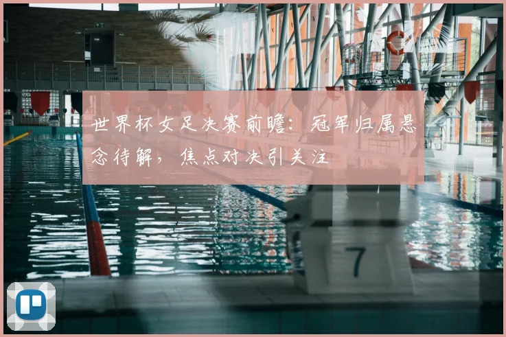 世界杯女足决赛前瞻：冠军归属悬念待解，焦点对决引关注