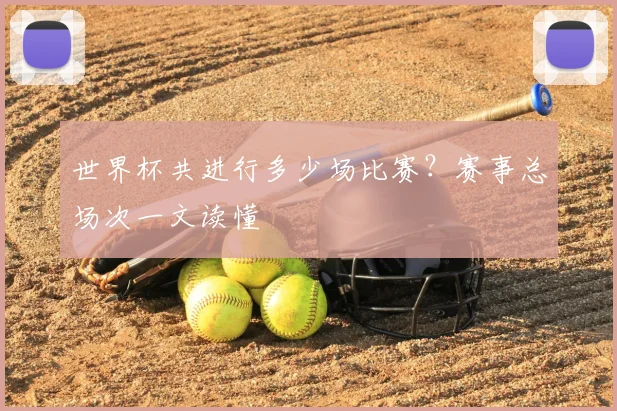 世界杯共进行多少场比赛？赛事总场次一文读懂