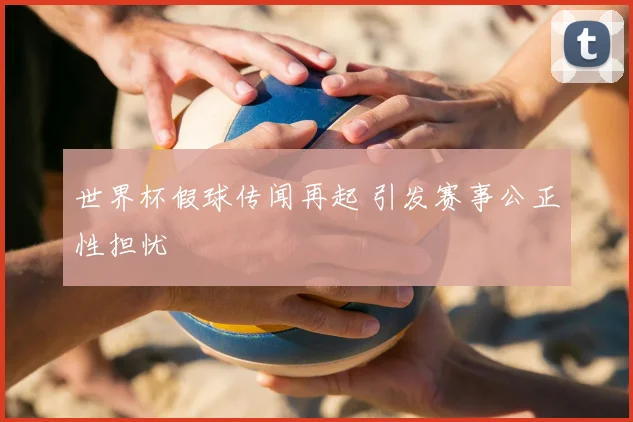世界杯假球传闻再起 引发赛事公正性担忧
