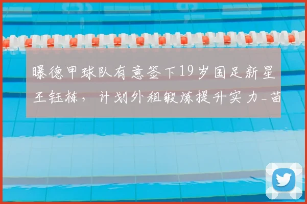 曝德甲球队有意签下19岁国足新星王钰栋,计划外租锻炼提升实力_苗原_浙江队_联赛