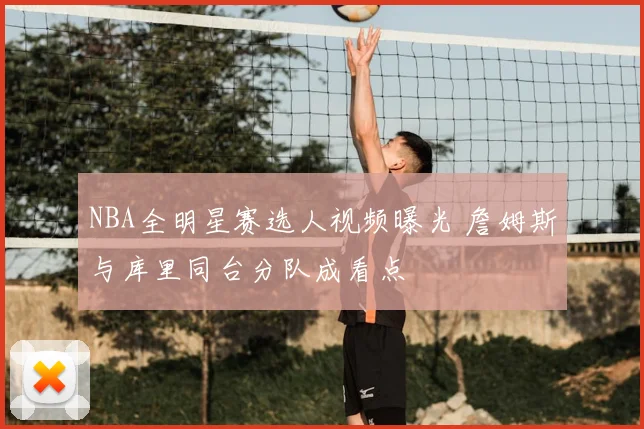 NBA全明星赛选人视频曝光 詹姆斯与库里同台分队成看点