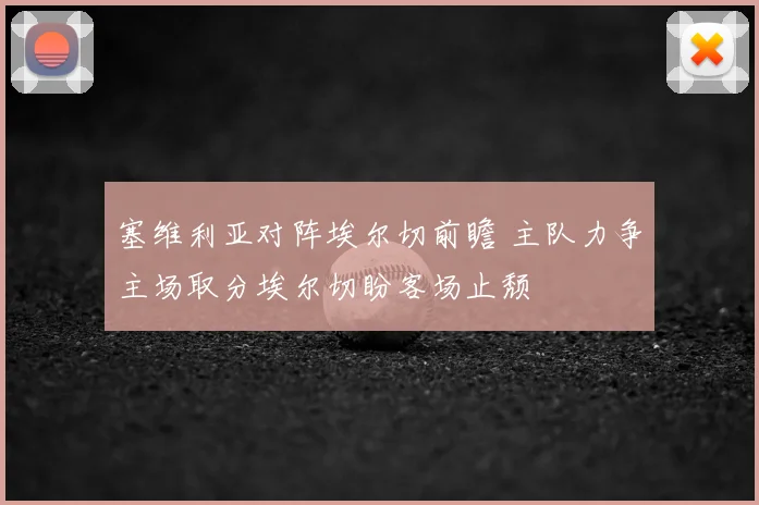 塞维利亚对阵埃尔切前瞻 主队力争主场取分埃尔切盼客场止颓