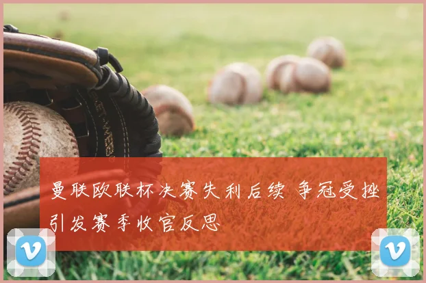 曼联欧联杯决赛失利后续 争冠受挫引发赛季收官反思