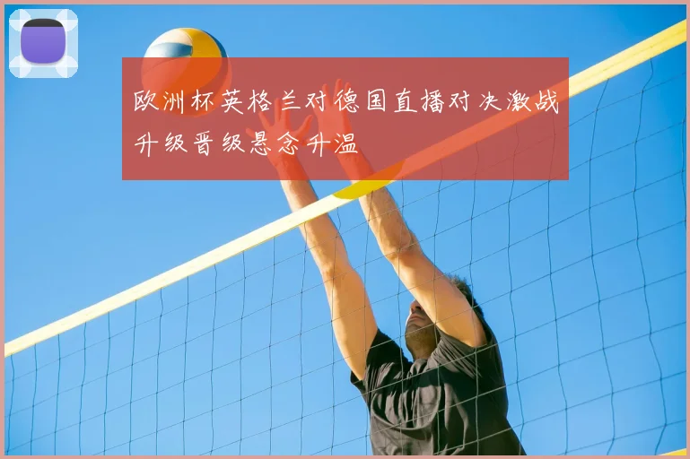 欧洲杯英格兰对德国直播对决激战升级晋级悬念升温