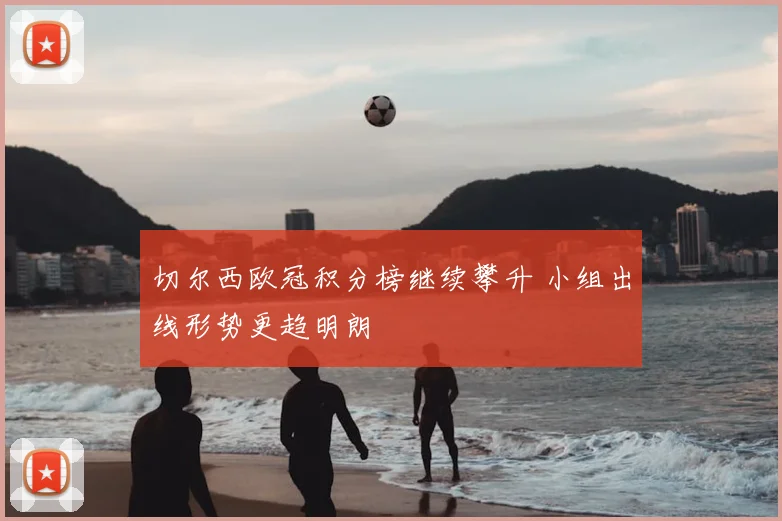 切尔西欧冠积分榜继续攀升 小组出线形势更趋明朗