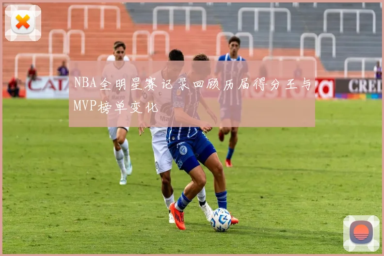 NBA全明星赛记录回顾历届得分王与MVP榜单变化