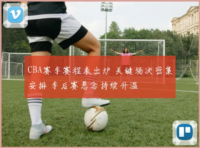 CBA赛季赛程表出炉 关键场次密集安排 季后赛悬念持续升温