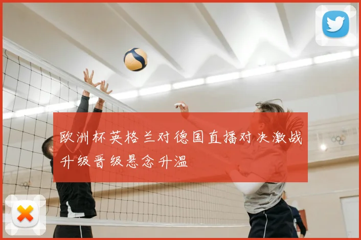 欧洲杯英格兰对德国直播对决激战升级晋级悬念升温