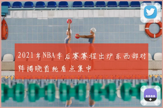 2021年NBA季后赛赛程出炉东西部对阵揭晓首轮看点集中
