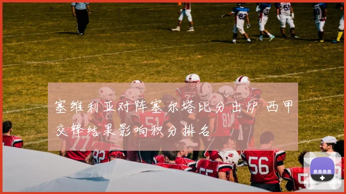 塞维利亚对阵塞尔塔比分出炉 西甲交锋结果影响积分排名