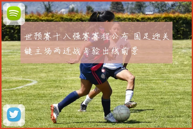 世预赛十八强赛赛程公布 国足迎关键主场两连战考验出线前景