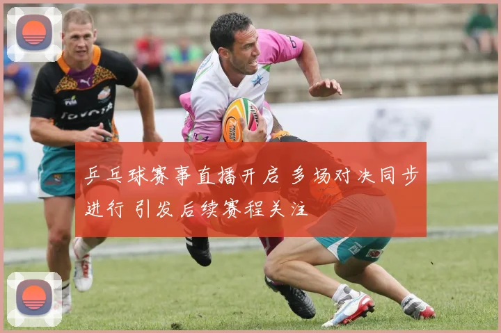 乒乓球赛事直播开启 多场对决同步进行 引发后续赛程关注