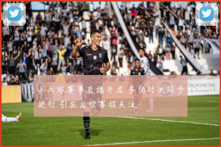 乒乓球赛事直播开启 多场对决同步进行 引发后续赛程关注