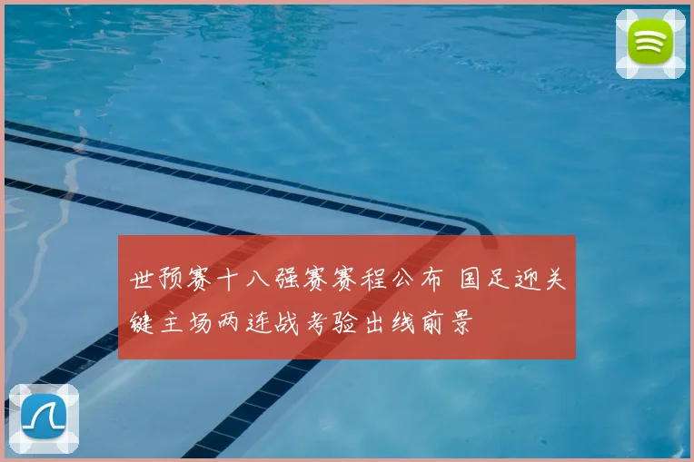世预赛十八强赛赛程公布 国足迎关键主场两连战考验出线前景