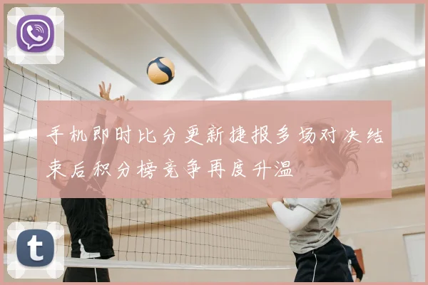 手机即时比分更新捷报多场对决结束后积分榜竞争再度升温