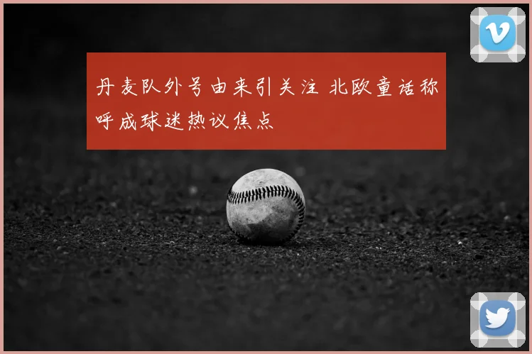 丹麦队外号由来引关注 北欧童话称呼成球迷热议焦点