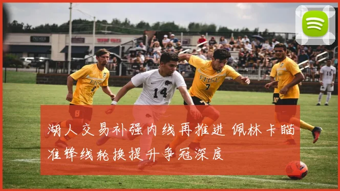 湖人交易补强内线再推进 佩林卡瞄准锋线轮换提升争冠深度