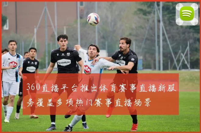 360直播平台推出体育赛事直播新服务覆盖多项热门赛事直播场景
