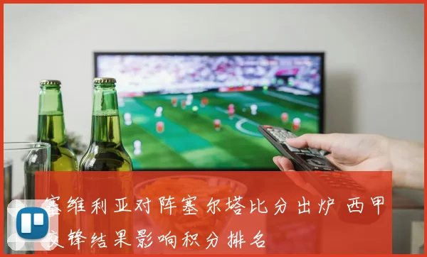 塞维利亚对阵塞尔塔比分出炉 西甲交锋结果影响积分排名