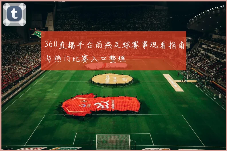 360直播平台雨燕足球赛事观看指南与热门比赛入口整理
