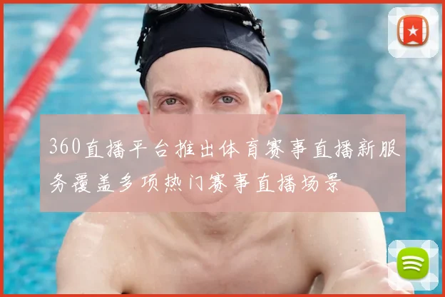 360直播平台推出体育赛事直播新服务覆盖多项热门赛事直播场景
