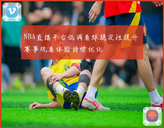 NBA直播平台低调看球稳定性提升 赛事观看体验持续优化