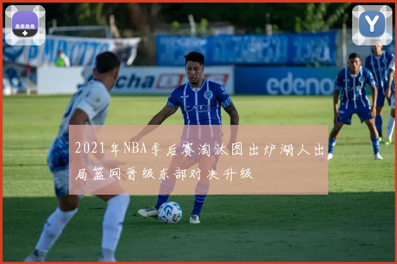 2021年NBA季后赛淘汰图出炉湖人出局篮网晋级东部对决升级