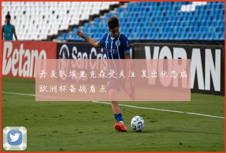 丹麦队埃里克森受关注 复出状态成欧洲杯备战看点