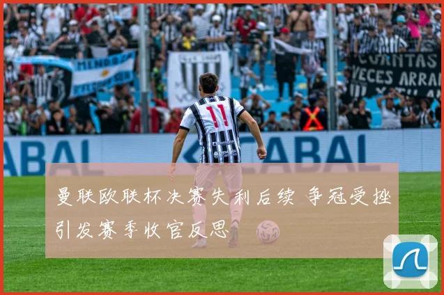 曼联欧联杯决赛失利后续 争冠受挫引发赛季收官反思