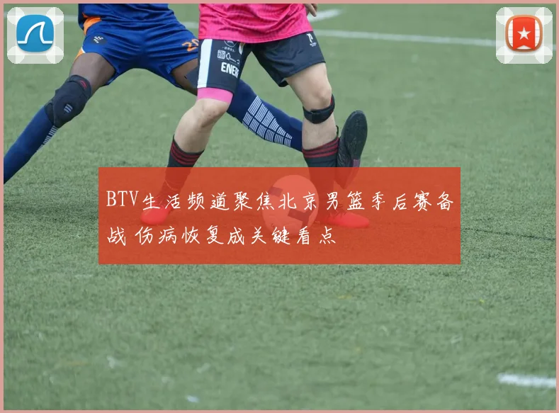 BTV生活频道聚焦北京男篮季后赛备战 伤病恢复成关键看点