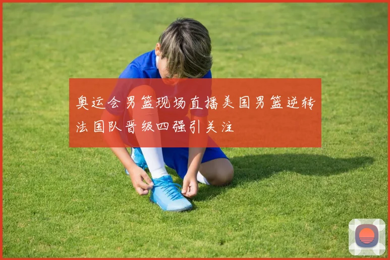 奥运会男篮现场直播美国男篮逆转法国队晋级四强引关注