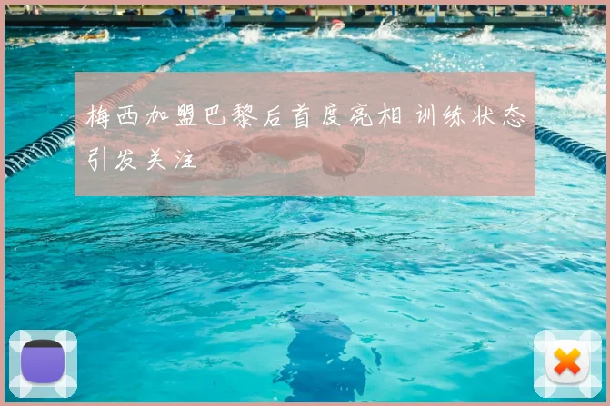 梅西加盟巴黎后首度亮相 训练状态引发关注