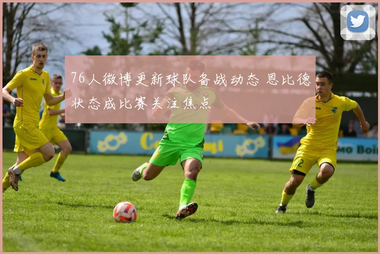 76人微博更新球队备战动态 恩比德状态成比赛关注焦点