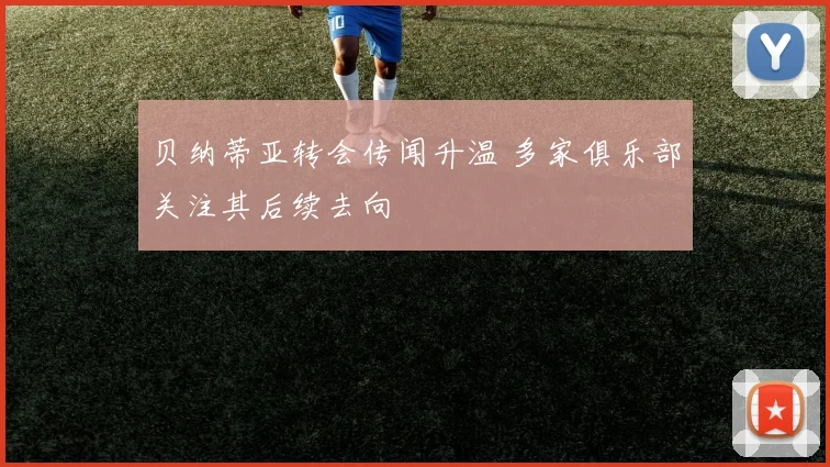 贝纳蒂亚转会传闻升温 多家俱乐部关注其后续去向