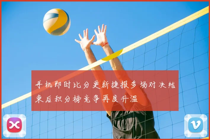 手机即时比分更新捷报多场对决结束后积分榜竞争再度升温