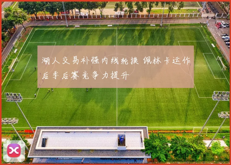 湖人交易补强内线轮换 佩林卡运作后季后赛竞争力提升
