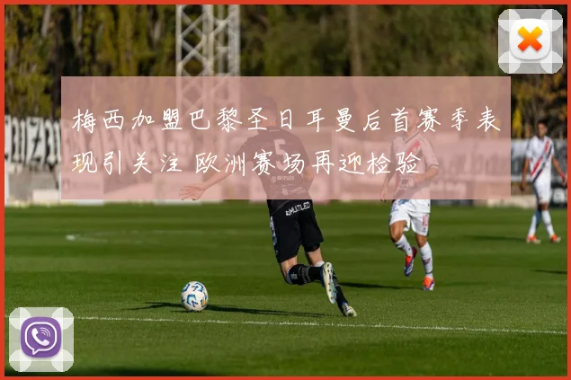 梅西加盟巴黎圣日耳曼后首赛季表现引关注 欧洲赛场再迎检验